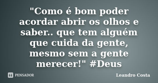 "Como é bom poder acordar abrir os olhos e saber.. que tem alguém que cuida da gente, mesmo sem a gente merecer!" #Deus... Frase de Leandro Costa.