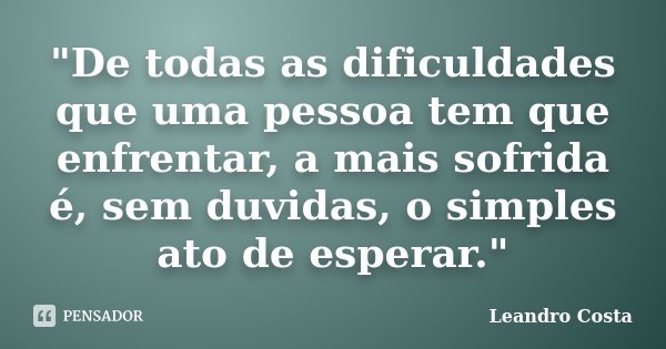 "De todas as dificuldades que uma pessoa tem que enfrentar, a mais sofrida é, sem duvidas, o simples ato de esperar."... Frase de Leandro Costa.