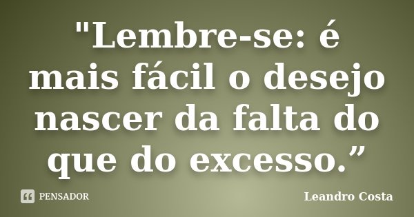 "Lembre-se: é mais fácil o desejo nascer da falta do que do excesso.”... Frase de Leandro Costa.