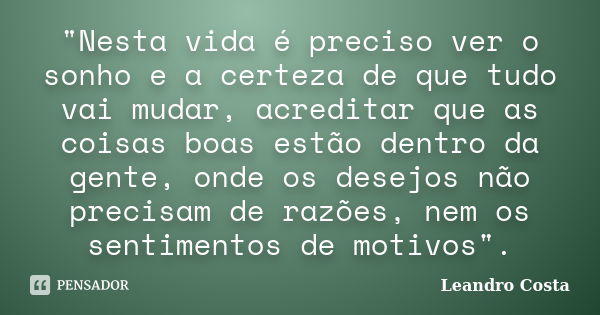 "Nesta vida é preciso ver o sonho e a certeza de que tudo vai mudar, acreditar que as coisas boas estão dentro da gente, onde os desejos não precisam de ra... Frase de Leandro Costa.