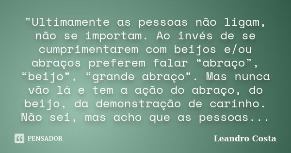 "Ultimamente as pessoas não ligam, não se importam. Ao invés de se cumprimentarem com beijos e/ou abraços preferem falar “abraço”, “beijo”, “grande abraço”... Frase de Leandro Costa.