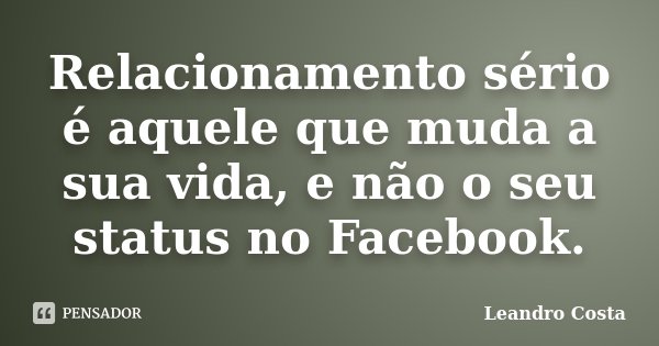Relacionamento sério é aquele que muda a sua vida, e não o seu status no Facebook.... Frase de Leandro Costa.