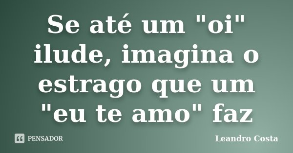 Se até um "oi" ilude, imagina o estrago que um "eu te amo" faz... Frase de Leandro Costa.