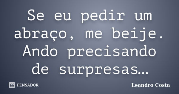 Se eu pedir um abraço, me beije. Ando precisando de surpresas…... Frase de Leandro Costa.