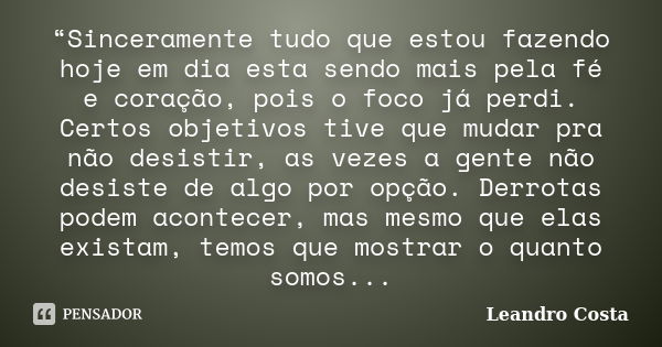 “Sinceramente tudo que estou fazendo hoje em dia esta sendo mais pela fé e coração, pois o foco já perdi. Certos objetivos tive que mudar pra não desistir, as v... Frase de Leandro Costa.