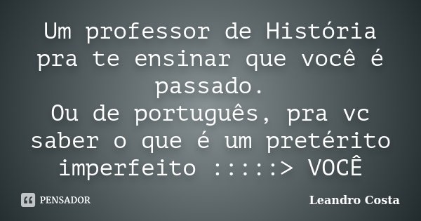 Um professor de História pra te ensinar que você é passado. Ou de português, pra vc saber o que é um pretérito imperfeito :::::> VOCÊ... Frase de Leandro Costa.
