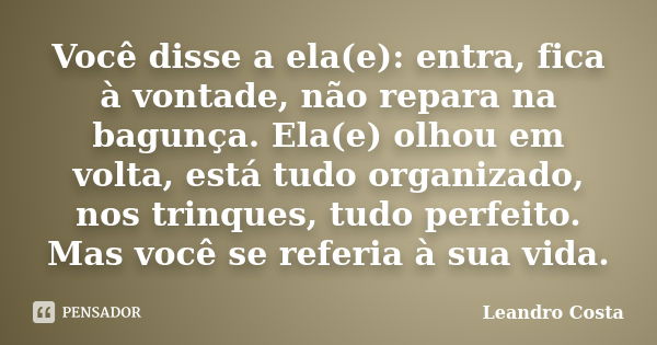 Você disse a ela(e): entra, fica à vontade, não repara na bagunça. Ela(e) olhou em volta, está tudo organizado, nos trinques, tudo perfeito. Mas você se referia... Frase de Leandro Costa.