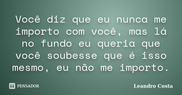 Você diz que eu nunca me importo com você, mas lá no fundo eu queria que você soubesse que é isso mesmo, eu não me importo.... Frase de Leandro Costa.