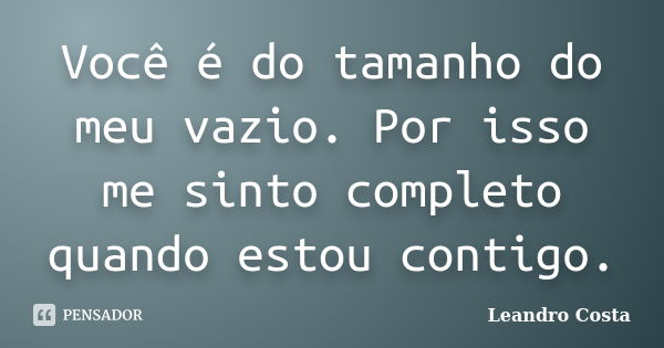 Você é do tamanho do meu vazio. Por isso me sinto completo quando estou contigo.... Frase de Leandro Costa.