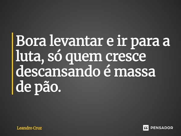 ⁠Bora levantar e ir para a luta, só quem cresce descansando é massa de pão.... Frase de Leandro Cruz.