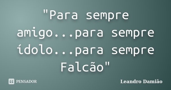 "Para sempre amigo...para sempre ídolo...para sempre Falcão"... Frase de Leandro Damião.