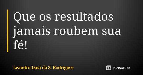 Que os resultados jamais roubem sua fé!... Frase de Leandro Davi da S. Rodrigues.