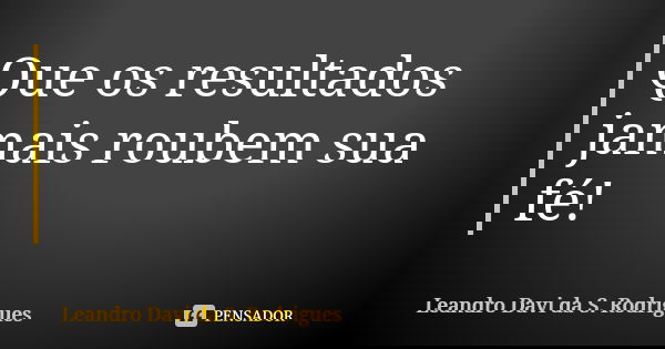 Que os resultados jamais roubem sua fé!... Frase de Leandro Davi da S. Rodrigues.