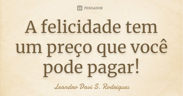 A felicidade tem um preço que você pode pagar!... Frase de Leandro Davi S. Rodrigues.