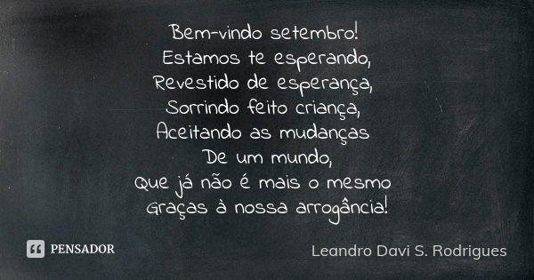 Bem-vindo setembro! Estamos te esperando, Revestido de esperança, Sorrindo feito criança, Aceitando as mudanças De um mundo, Que já não é mais o mesmo Graças à ... Frase de Leandro Davi S. Rodrigues.