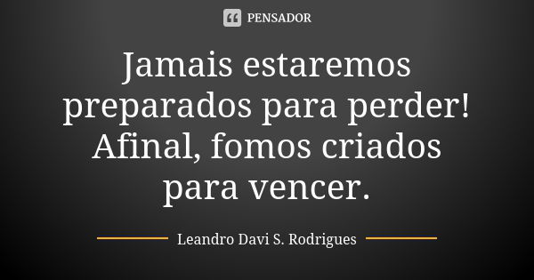 Jamais estaremos preparados para perder! Afinal, fomos criados para vencer.... Frase de Leandro Davi S. Rodrigues.