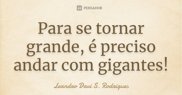 Para se tornar grande, é preciso andar com gigantes!... Frase de Leandro Davi S. Rodrigues.
