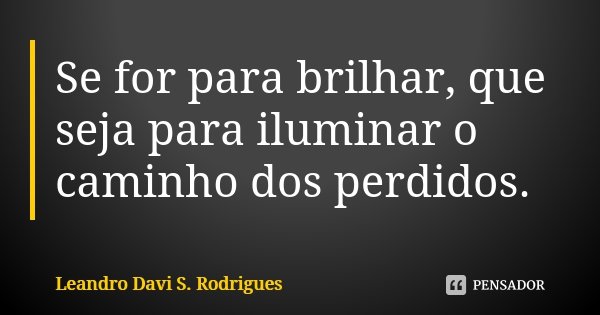 Se for para brilhar, que seja para iluminar o caminho dos perdidos.... Frase de Leandro Davi S. Rodrigues.