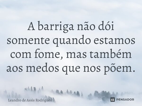 ⁠A barriga não dói somente quando estamos com fome, mas também aos medos que nos põem. ⁠... Frase de Leandro de Assis Rodrigues.