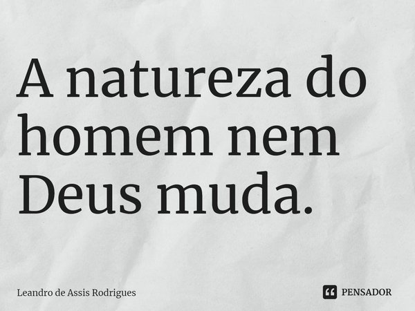 ⁠A natureza do homem nem Deus muda.... Frase de Leandro de Assis Rodrigues.
