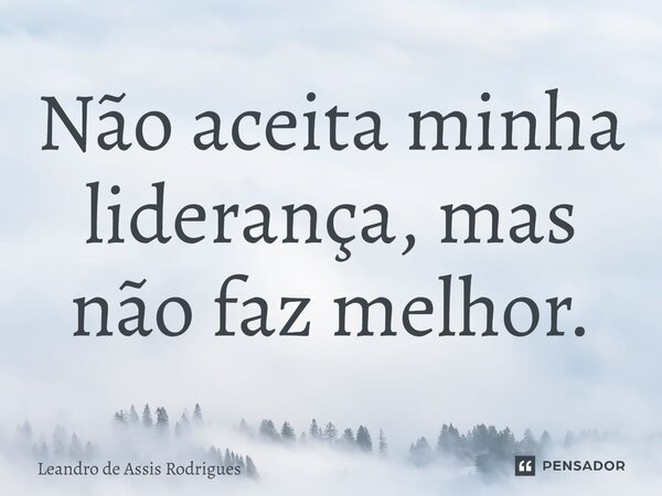 ⁠Não aceita minha liderança, mas não faz melhor.... Frase de Leandro de Assis Rodrigues.