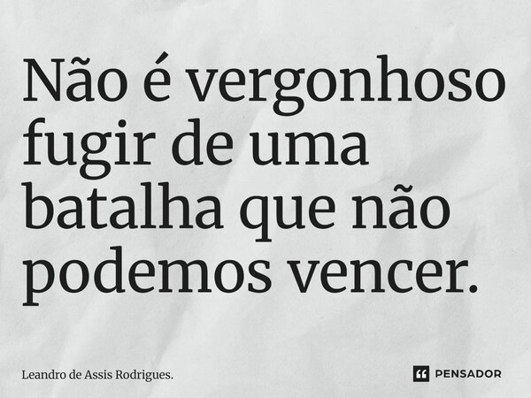 ⁠Não é vergonhoso fugir de uma batalha que não podemos vencer.... Frase de Leandro de Assis Rodrigues.