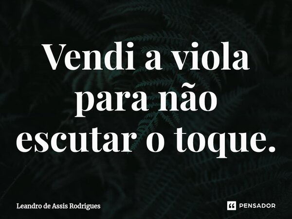 ⁠Vendi a viola para não escutar o toque.... Frase de Leandro de Assis Rodrigues.
