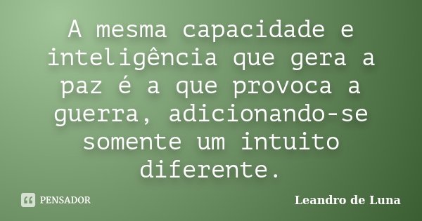 A mesma capacidade e inteligência que gera a paz é a que provoca a guerra, adicionando-se somente um intuito diferente.... Frase de Leandro de Luna.