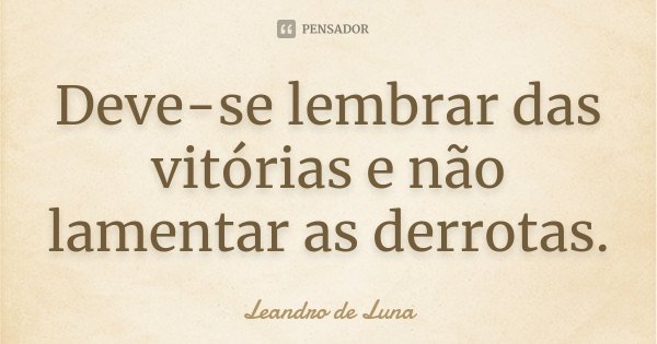 Deve-se lembrar das vitórias e não lamentar as derrotas.... Frase de Leandro De Luna.