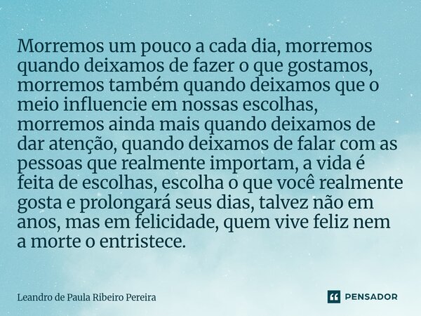 Morremos um pouco a cada dia, morremos quando deixamos de fazer o que gostamos, morremos também quando deixamos que o meio influencie em nossas escolhas, morre... Frase de Leandro de Paula Ribeiro Pereira.