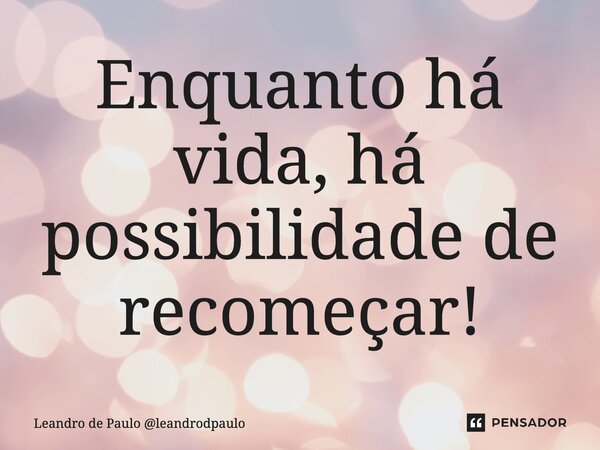 ⁠Enquanto há vida, há possibilidade de recomeçar!... Frase de Leandro de Paulo leandrodpaulo.