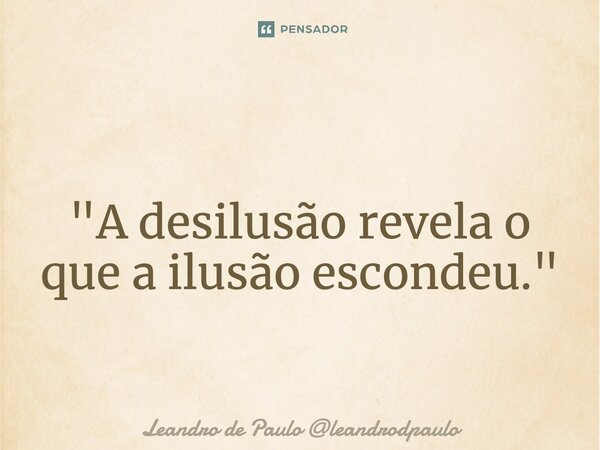 ⁠ "A desilusão revela o que a ilusão escondeu."... Frase de Leandro de Paulo leandrodpaulo.