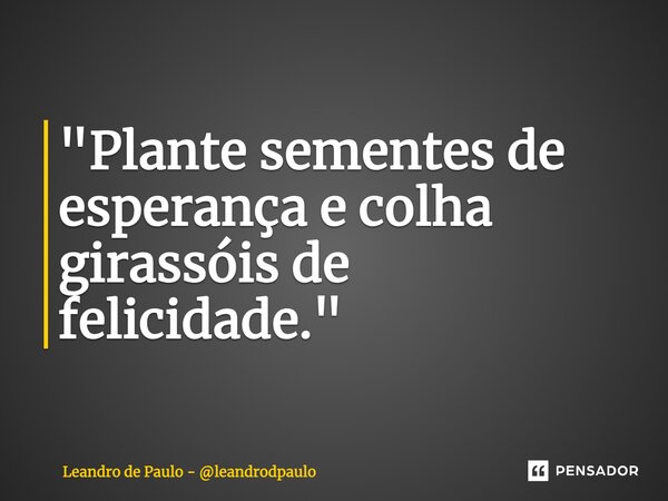 ⁠"Plante sementes de esperança e colha girassóis de felicidade."... Frase de Leandro de Paulo - leandrodpaulo.