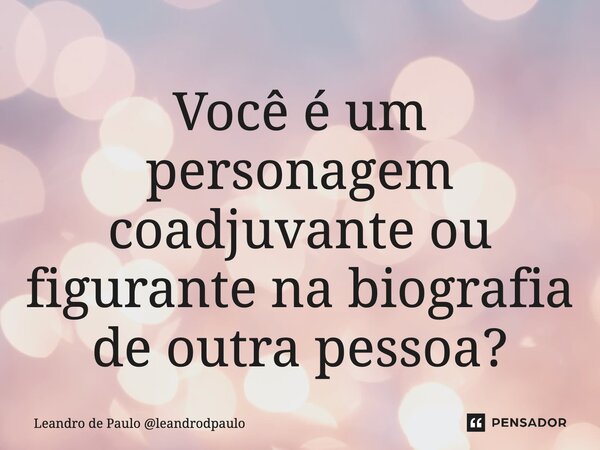 ⁠Você é um personagem coadjuvante ou figurante na biografia de outra pessoa?... Frase de Leandro de Paulo leandrodpaulo.