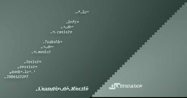 A luz Sofre a dor e resiste. Trabalha a dor e evolui. Insiste persiste ganha luz ! 2906142207.... Frase de Leandro de Recife..