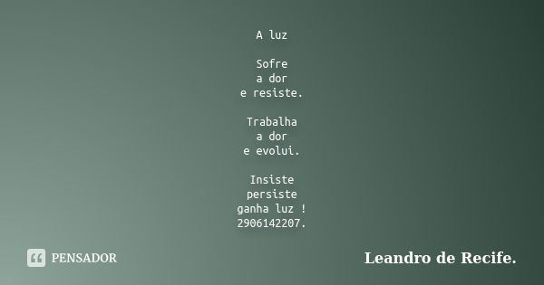 A luz Sofre a dor e resiste. Trabalha a dor e evolui. Insiste persiste ganha luz ! 2906142207.... Frase de Leandro de Recife..