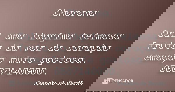 Chorona Cai uma lágrima teimosa fruto da voz do coração emoção muto gostosa. 0507140900.... Frase de Leandro de Recife..