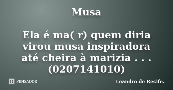 Musa Ela é ma( r) quem diria virou musa inspiradora até cheira à marizia . . . (0207141010)... Frase de Leandro de Recife..