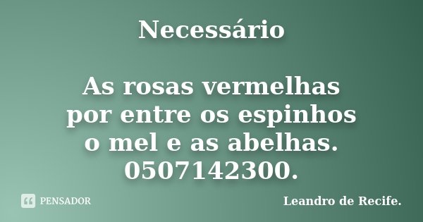 Necessário As rosas vermelhas por entre os espinhos o mel e as abelhas. 0507142300.... Frase de Leandro de Recife..