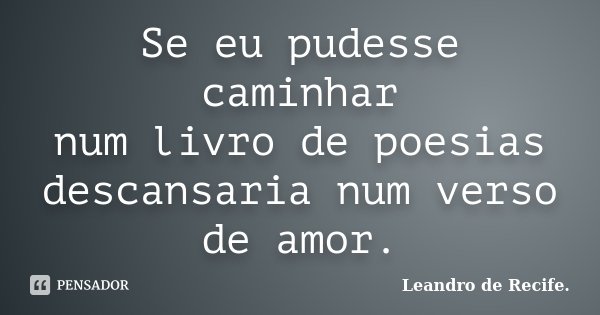 Se eu pudesse caminhar num livro de poesias descansaria num verso de amor.... Frase de Leandro de Recife..