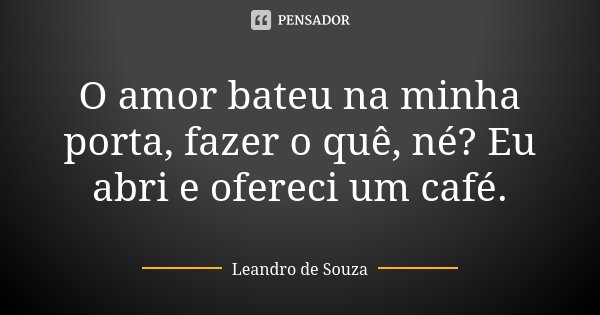 O amor bateu na minha porta, fazer o quê, né? Eu abri e ofereci um café.... Frase de Leandro de Souza.