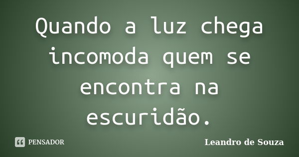 Quando a luz chega incomoda quem se encontra na escuridão.... Frase de Leandro de Souza.