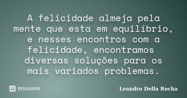 A felicidade almeja pela mente que esta em equilíbrio, e nesses encontros com a felicidade, encontramos diversas soluções para os mais variados problemas.... Frase de Leandro Della Rocha.