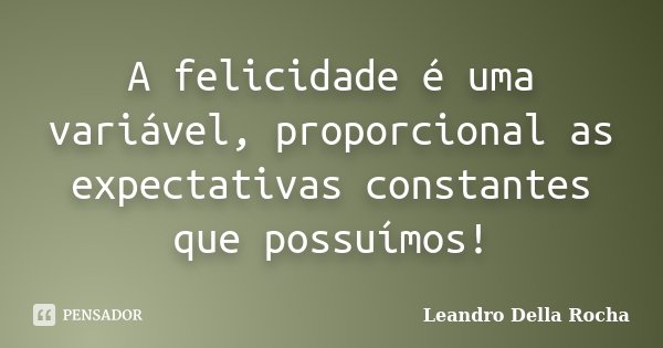 A felicidade é uma variável, proporcional as expectativas constantes que possuímos!... Frase de Leandro Della Rocha.
