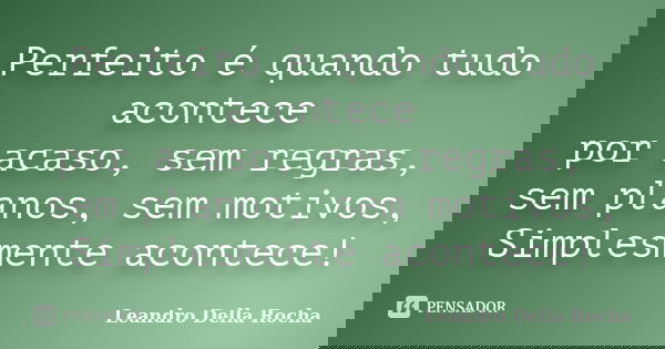 Perfeito é quando tudo acontece por acaso, sem regras, sem planos, sem motivos, Simplesmente acontece!... Frase de Leandro Della Rocha.