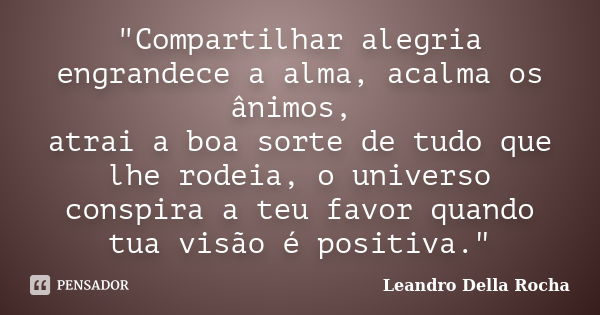 "Compartilhar alegria engrandece a alma, acalma os ânimos, atrai a boa sorte de tudo que lhe rodeia, o universo conspira a teu favor quando tua visão é pos... Frase de Leandro Della Rocha.