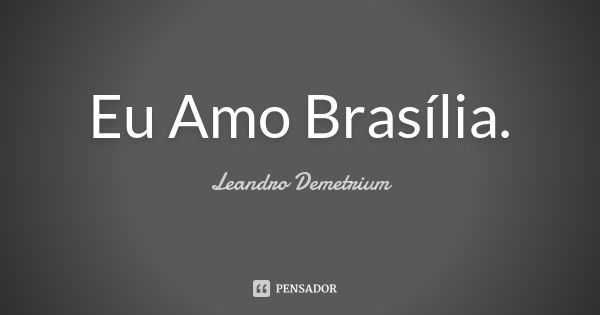 Eu Amo Brasília.... Frase de Leandro Demetrium.