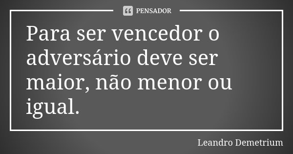 Para ser vencedor o adversário deve ser maior, não menor ou igual.... Frase de Leandro Demetrium.