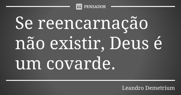 Se reencarnação não existir, Deus é um covarde.... Frase de Leandro Demetrium.