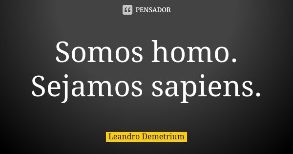 Somos homo. Sejamos sapiens.... Frase de Leandro Demetrium.